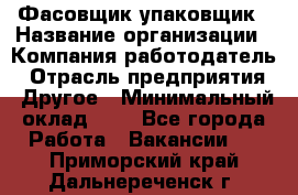 Фасовщик-упаковщик › Название организации ­ Компания-работодатель › Отрасль предприятия ­ Другое › Минимальный оклад ­ 1 - Все города Работа » Вакансии   . Приморский край,Дальнереченск г.